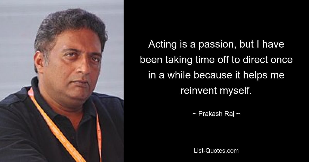 Acting is a passion, but I have been taking time off to direct once in a while because it helps me reinvent myself. — © Prakash Raj