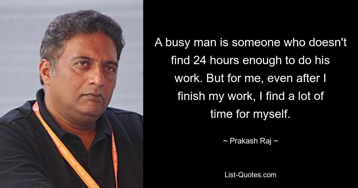 A busy man is someone who doesn't find 24 hours enough to do his work. But for me, even after I finish my work, I find a lot of time for myself. — © Prakash Raj