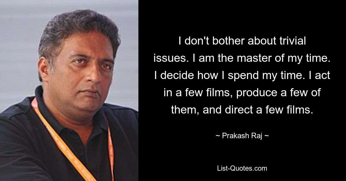 Ich kümmere mich nicht um triviale Themen. Ich bin der Herr meiner Zeit. Ich entscheide, wie ich meine Zeit verbringe. Ich spiele in einigen Filmen mit, produziere einige davon und führe bei einigen Filmen Regie. — © Prakash Raj 