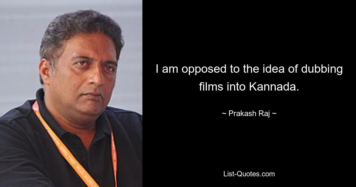 I am opposed to the idea of dubbing films into Kannada. — © Prakash Raj