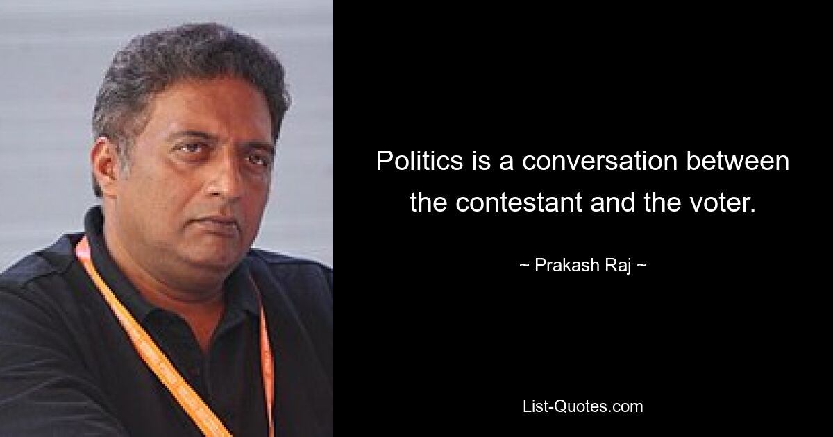 Politics is a conversation between the contestant and the voter. — © Prakash Raj