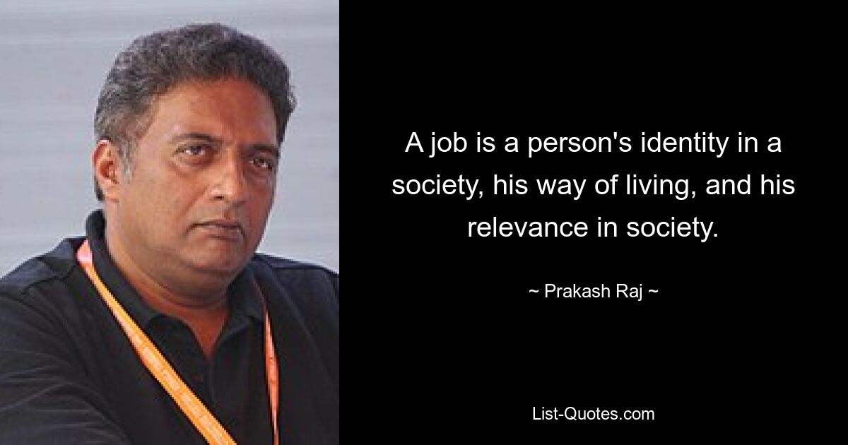 A job is a person's identity in a society, his way of living, and his relevance in society. — © Prakash Raj