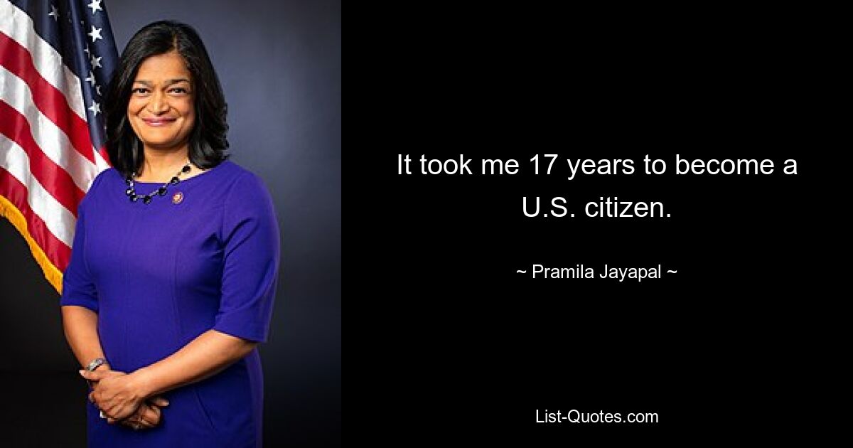 It took me 17 years to become a U.S. citizen. — © Pramila Jayapal