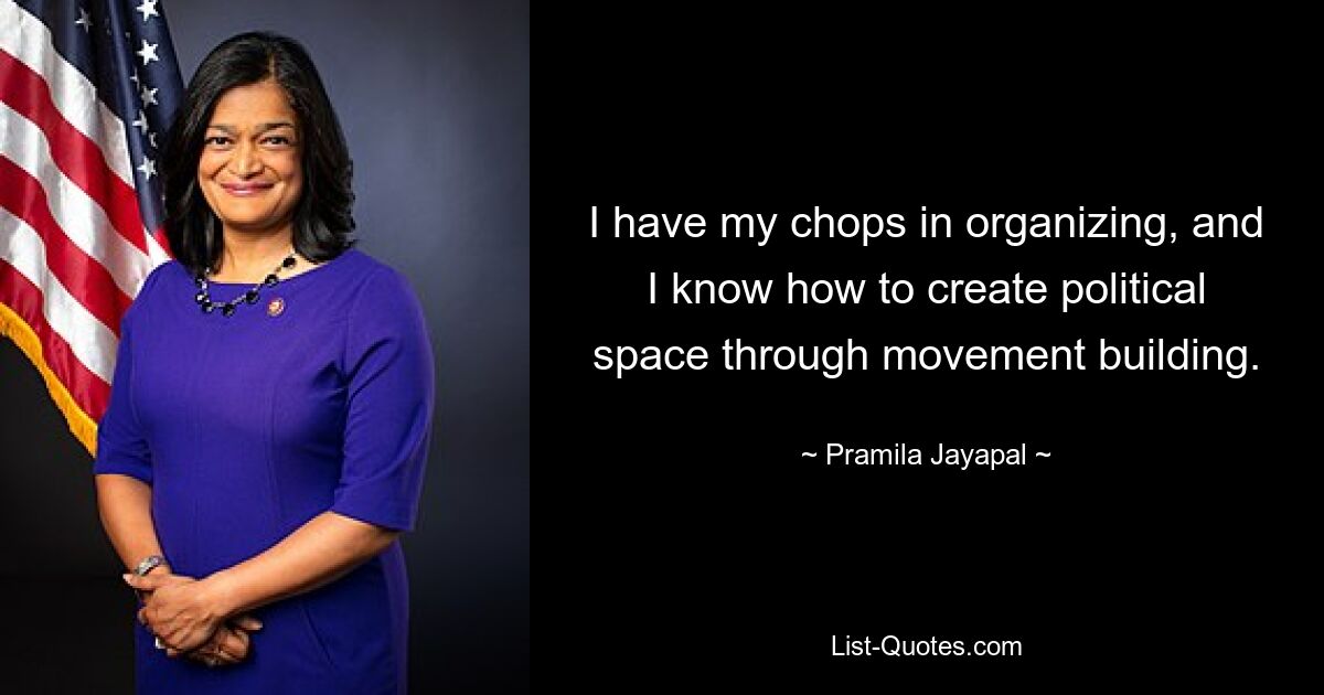 I have my chops in organizing, and I know how to create political space through movement building. — © Pramila Jayapal