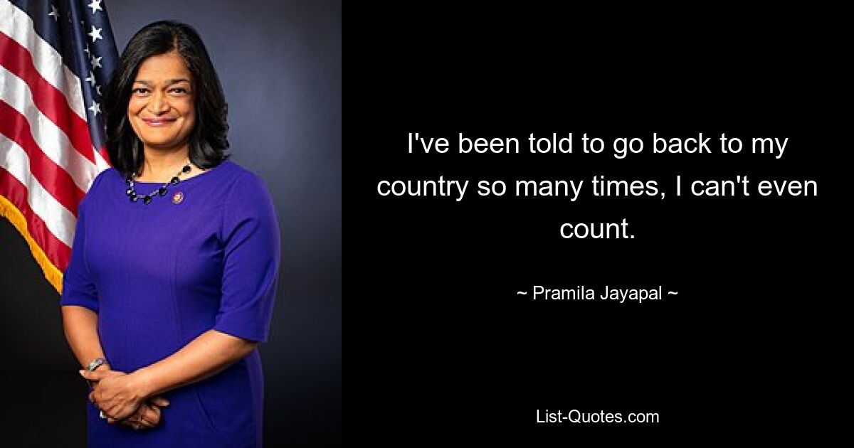 I've been told to go back to my country so many times, I can't even count. — © Pramila Jayapal