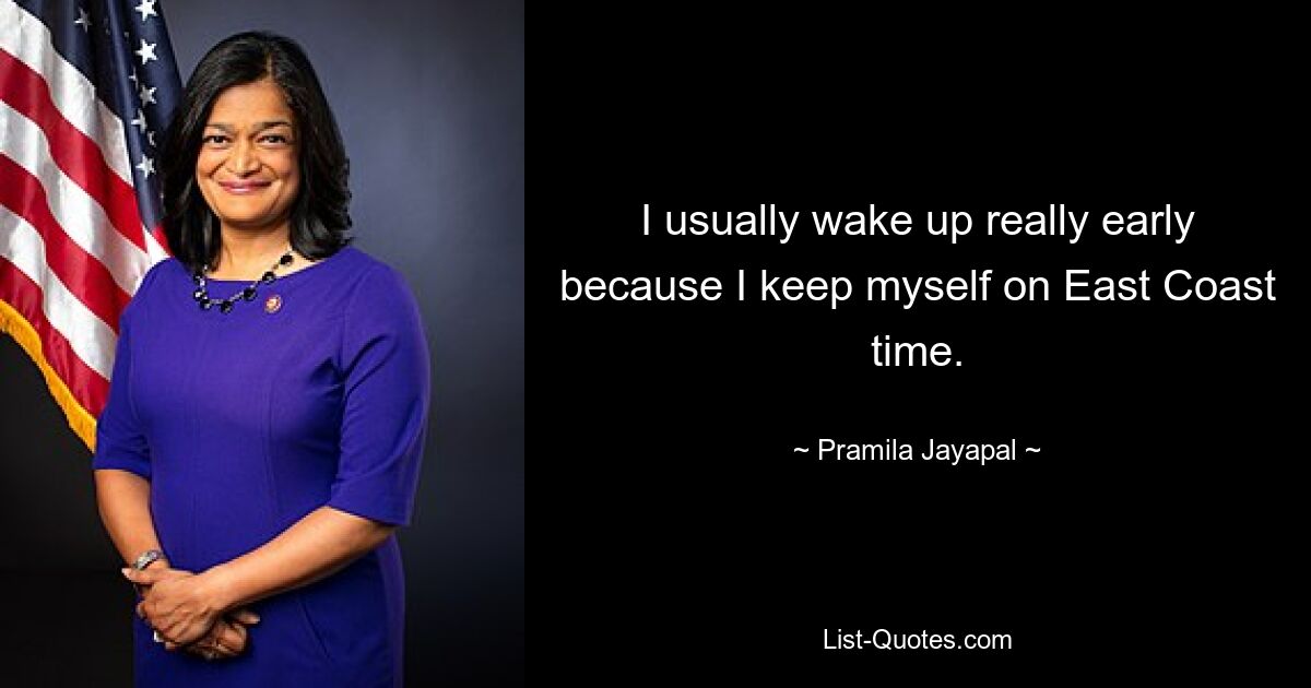 I usually wake up really early because I keep myself on East Coast time. — © Pramila Jayapal