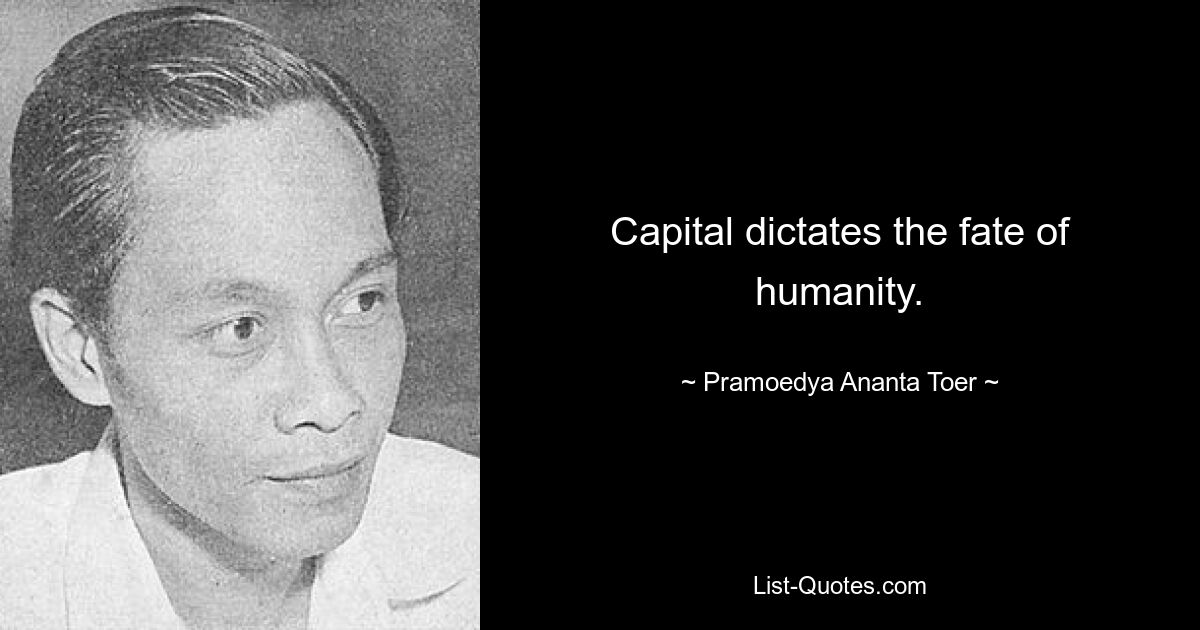 Capital dictates the fate of humanity. — © Pramoedya Ananta Toer