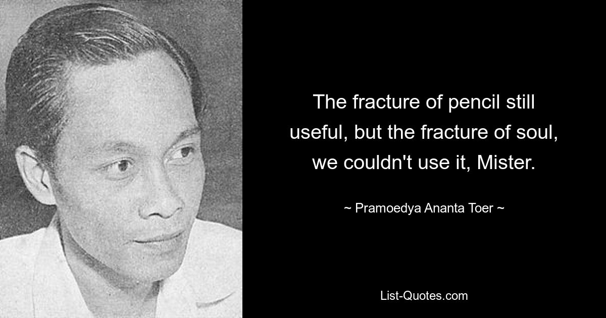 The fracture of pencil still useful, but the fracture of soul, we couldn't use it, Mister. — © Pramoedya Ananta Toer