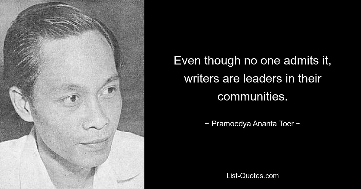 Even though no one admits it, writers are leaders in their communities. — © Pramoedya Ananta Toer