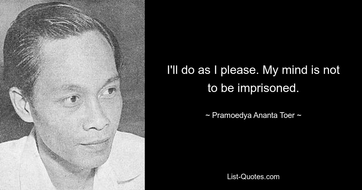 I'll do as I please. My mind is not to be imprisoned. — © Pramoedya Ananta Toer