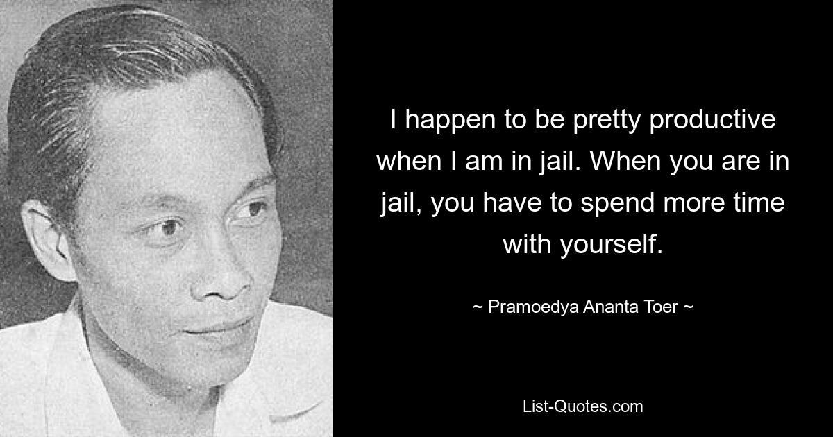 Я довольно продуктивен, когда нахожусь в тюрьме. Когда ты в тюрьме, тебе приходится проводить больше времени наедине с собой. — © Pramoedya Ананта Тоер 
