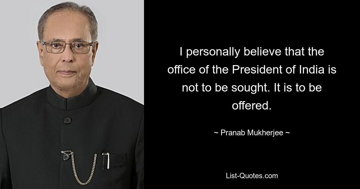 I personally believe that the office of the President of India is not to be sought. It is to be offered. — © Pranab Mukherjee