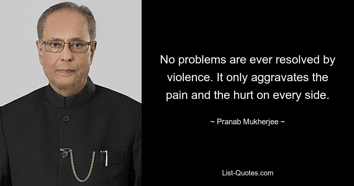 No problems are ever resolved by violence. It only aggravates the pain and the hurt on every side. — © Pranab Mukherjee