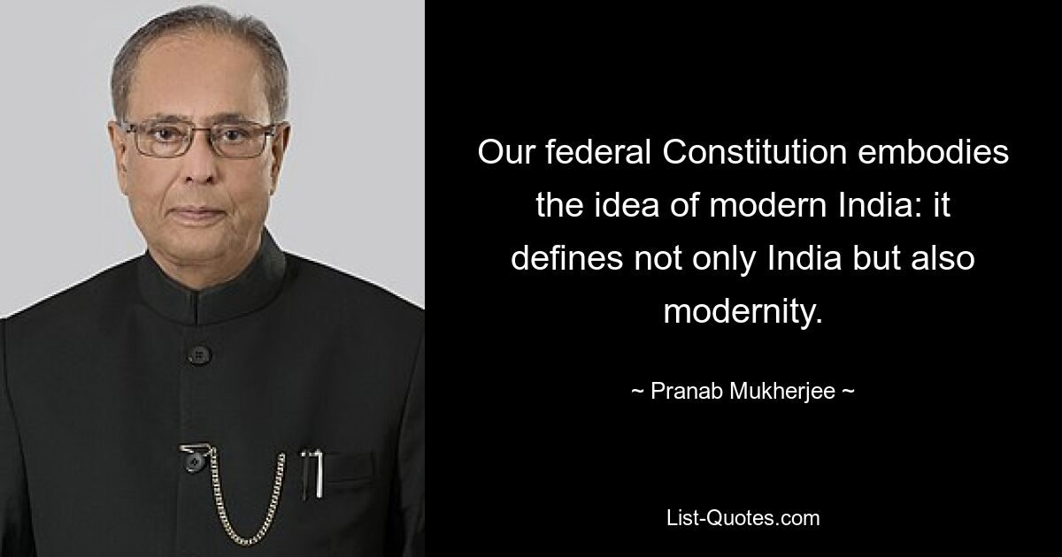 Our federal Constitution embodies the idea of modern India: it defines not only India but also modernity. — © Pranab Mukherjee