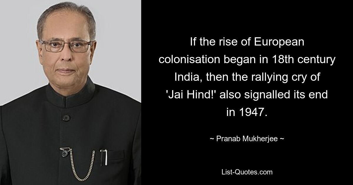 If the rise of European colonisation began in 18th century India, then the rallying cry of 'Jai Hind!' also signalled its end in 1947. — © Pranab Mukherjee