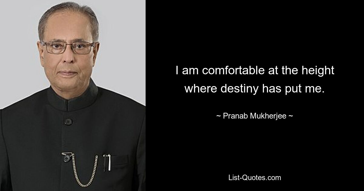 I am comfortable at the height where destiny has put me. — © Pranab Mukherjee