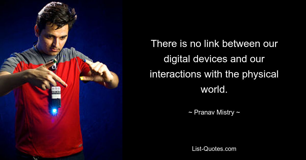 There is no link between our digital devices and our interactions with the physical world. — © Pranav Mistry