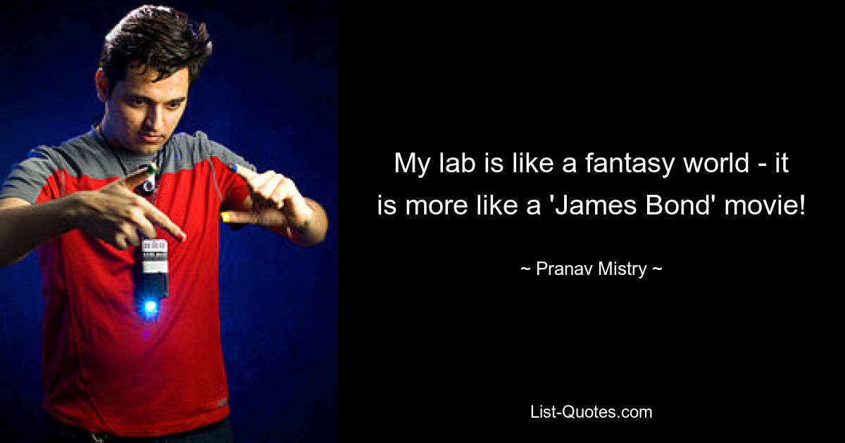 My lab is like a fantasy world - it is more like a 'James Bond' movie! — © Pranav Mistry