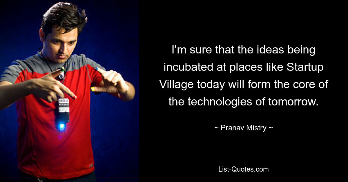 I'm sure that the ideas being incubated at places like Startup Village today will form the core of the technologies of tomorrow. — © Pranav Mistry