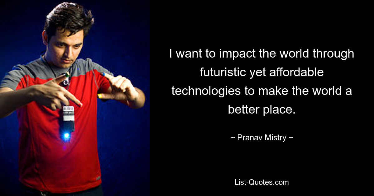 I want to impact the world through futuristic yet affordable technologies to make the world a better place. — © Pranav Mistry