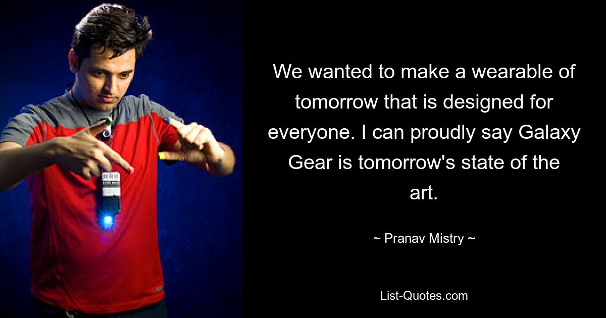 We wanted to make a wearable of tomorrow that is designed for everyone. I can proudly say Galaxy Gear is tomorrow's state of the art. — © Pranav Mistry