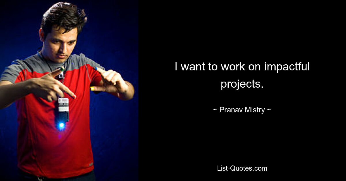 I want to work on impactful projects. — © Pranav Mistry