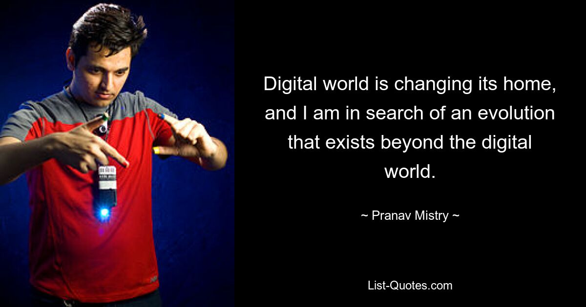 Digital world is changing its home, and I am in search of an evolution that exists beyond the digital world. — © Pranav Mistry