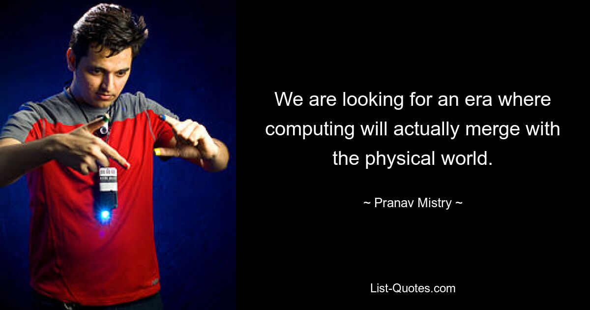 We are looking for an era where computing will actually merge with the physical world. — © Pranav Mistry