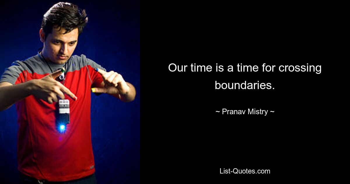 Our time is a time for crossing boundaries. — © Pranav Mistry