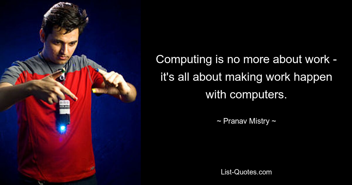 Computing is no more about work - it's all about making work happen with computers. — © Pranav Mistry