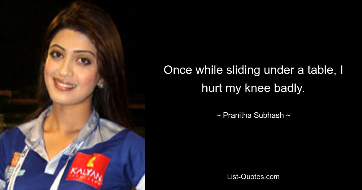 Once while sliding under a table, I hurt my knee badly. — © Pranitha Subhash