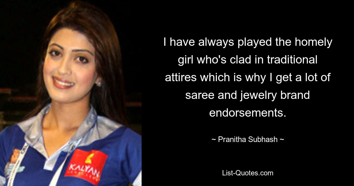 I have always played the homely girl who's clad in traditional attires which is why I get a lot of saree and jewelry brand endorsements. — © Pranitha Subhash