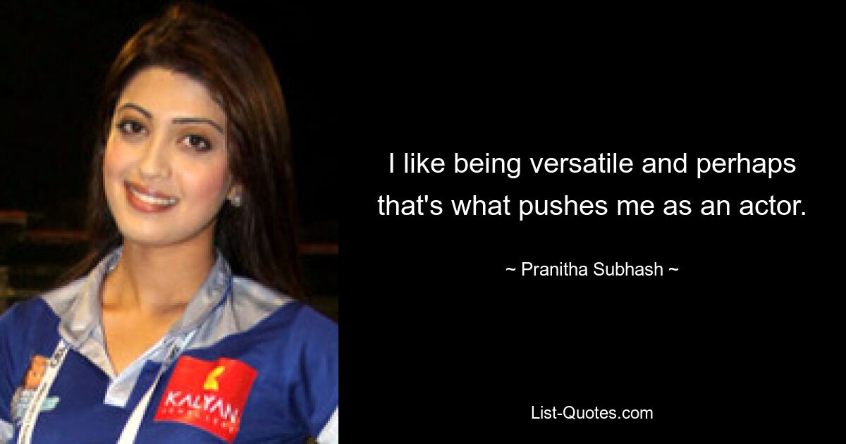 I like being versatile and perhaps that's what pushes me as an actor. — © Pranitha Subhash