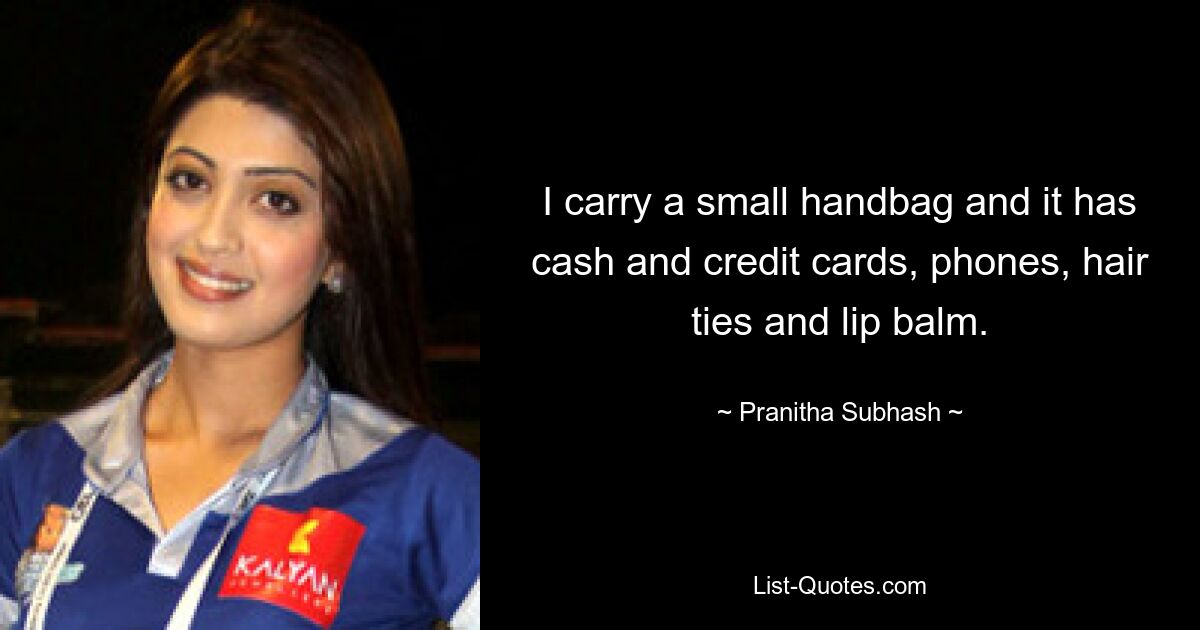 I carry a small handbag and it has cash and credit cards, phones, hair ties and lip balm. — © Pranitha Subhash