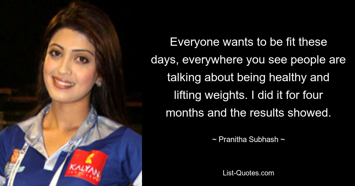 Everyone wants to be fit these days, everywhere you see people are talking about being healthy and lifting weights. I did it for four months and the results showed. — © Pranitha Subhash