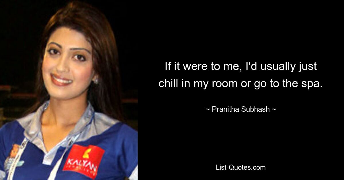 If it were to me, I'd usually just chill in my room or go to the spa. — © Pranitha Subhash