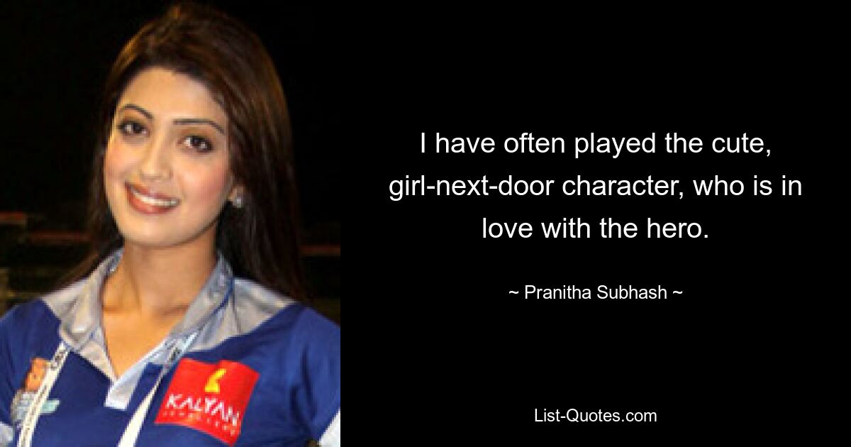 I have often played the cute, girl-next-door character, who is in love with the hero. — © Pranitha Subhash