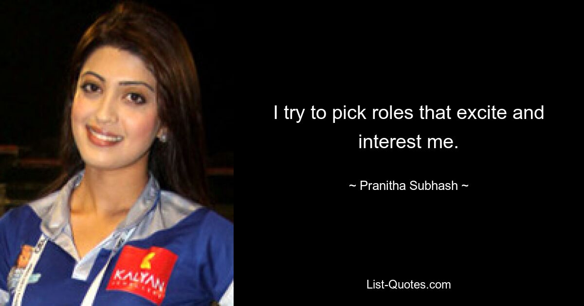 I try to pick roles that excite and interest me. — © Pranitha Subhash