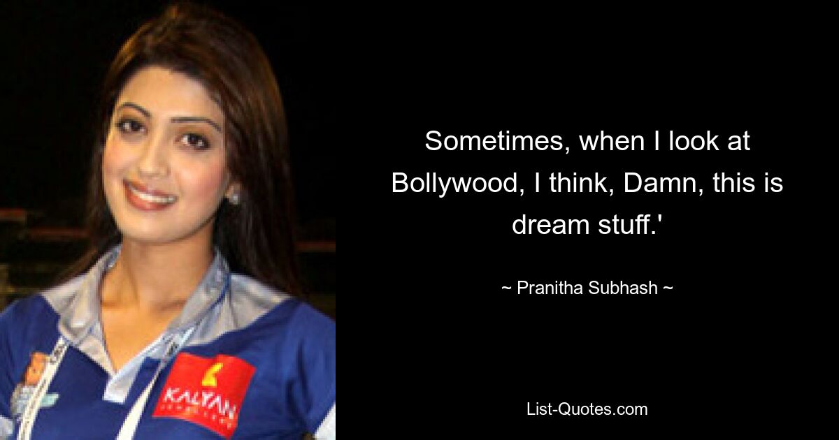 Sometimes, when I look at Bollywood, I think, Damn, this is dream stuff.' — © Pranitha Subhash