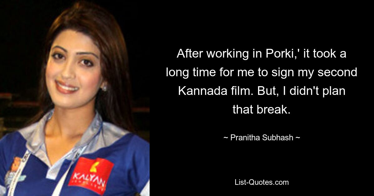 After working in Porki,' it took a long time for me to sign my second Kannada film. But, I didn't plan that break. — © Pranitha Subhash