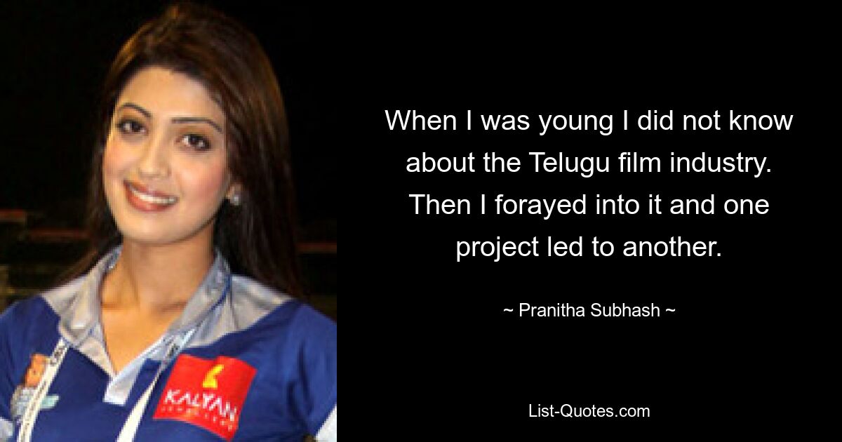 When I was young I did not know about the Telugu film industry. Then I forayed into it and one project led to another. — © Pranitha Subhash