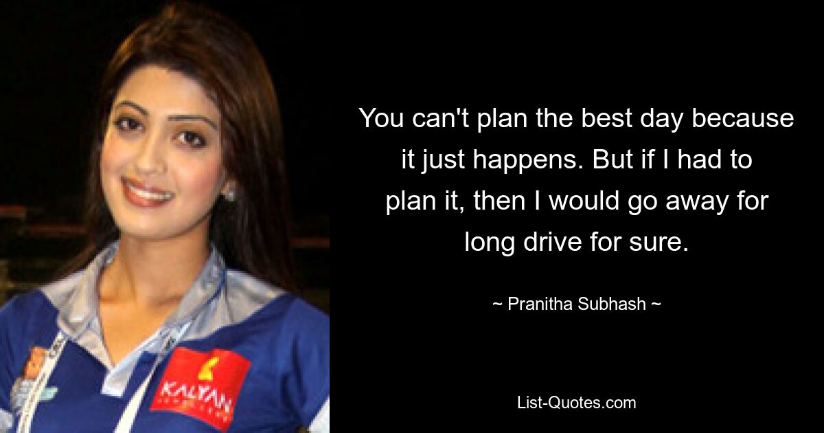 Вы не можете спланировать лучший день, потому что он просто случается. Но если бы мне пришлось это планировать, то я бы точно уехал в дальнюю поездку. — © Пранита Субхаш 
