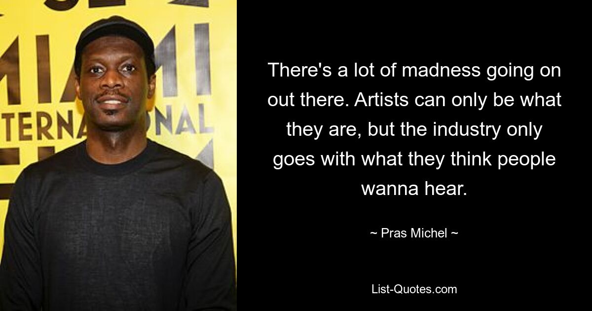 There's a lot of madness going on out there. Artists can only be what they are, but the industry only goes with what they think people wanna hear. — © Pras Michel