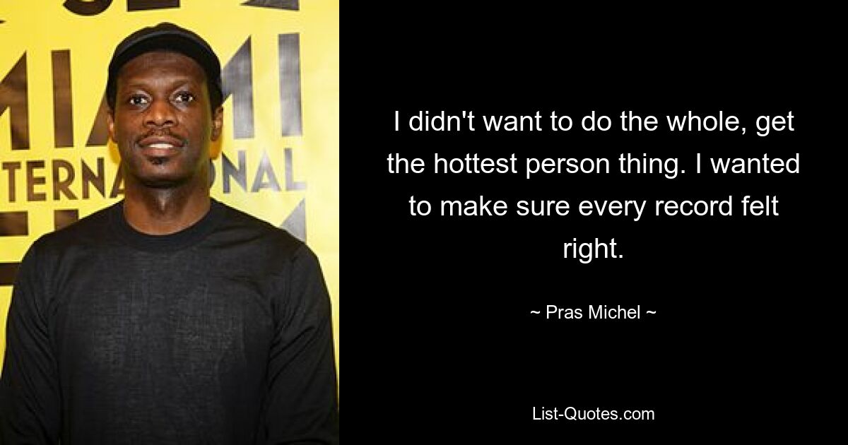 I didn't want to do the whole, get the hottest person thing. I wanted to make sure every record felt right. — © Pras Michel