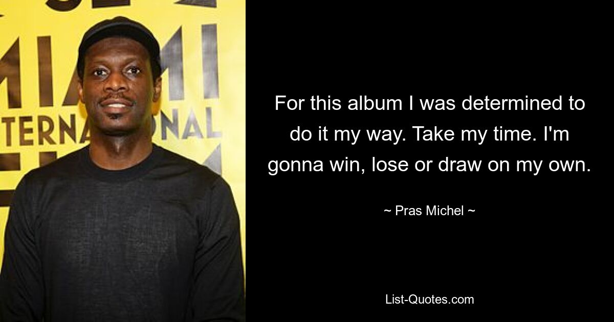 For this album I was determined to do it my way. Take my time. I'm gonna win, lose or draw on my own. — © Pras Michel