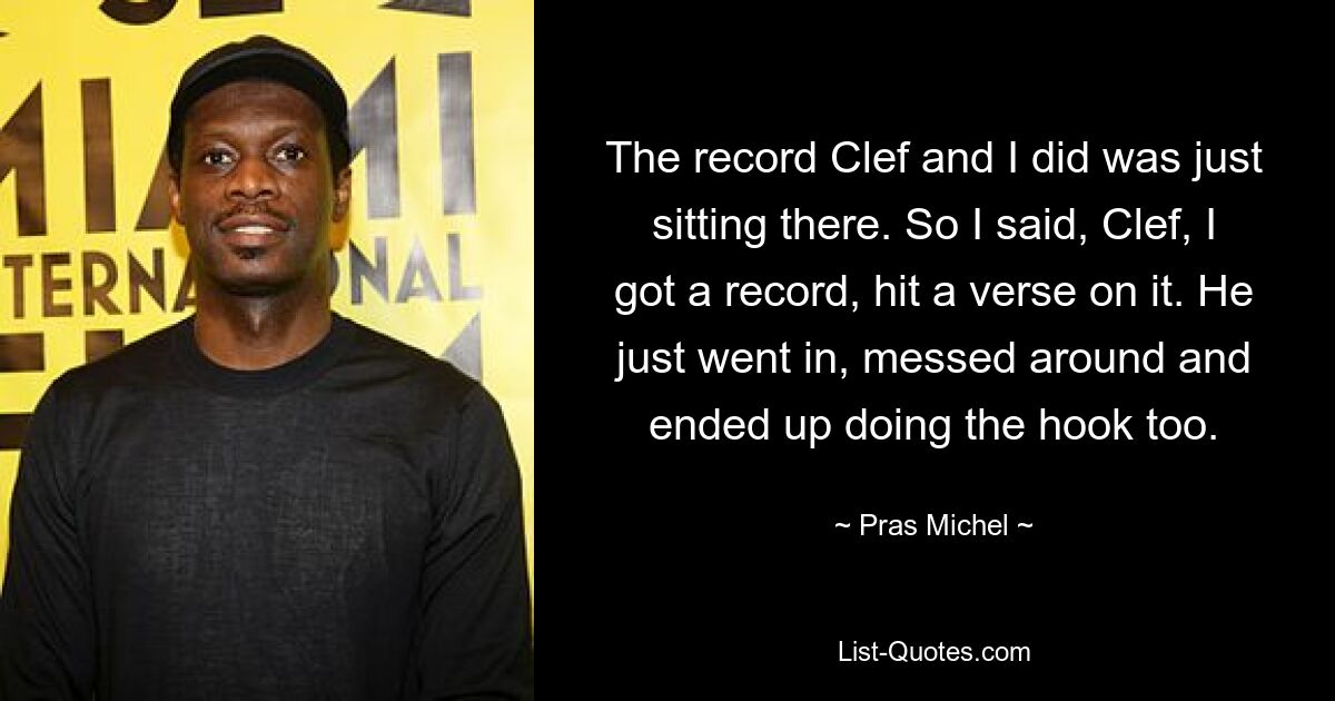 The record Clef and I did was just sitting there. So I said, Clef, I got a record, hit a verse on it. He just went in, messed around and ended up doing the hook too. — © Pras Michel