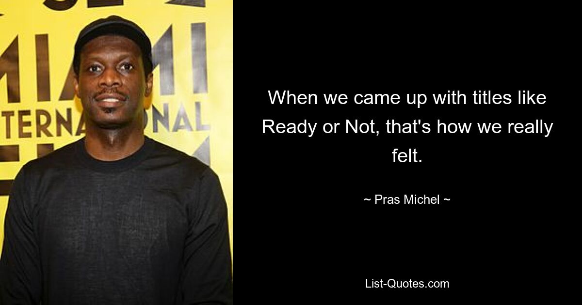 When we came up with titles like Ready or Not, that's how we really felt. — © Pras Michel