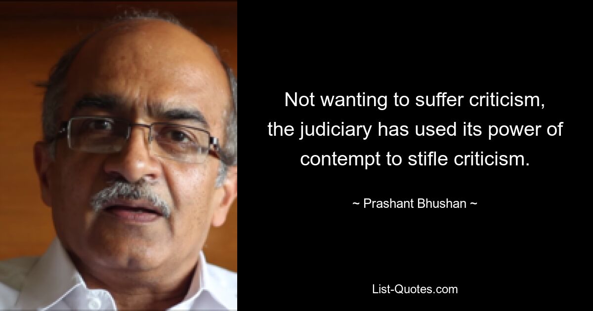 Not wanting to suffer criticism, the judiciary has used its power of contempt to stifle criticism. — © Prashant Bhushan