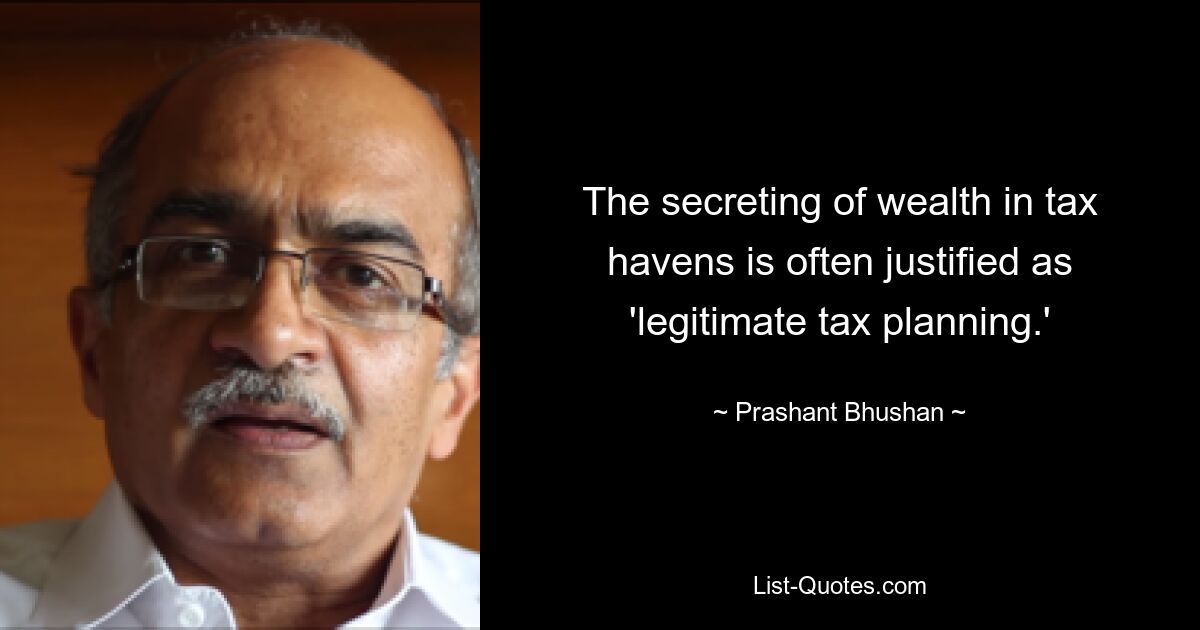 The secreting of wealth in tax havens is often justified as 'legitimate tax planning.' — © Prashant Bhushan