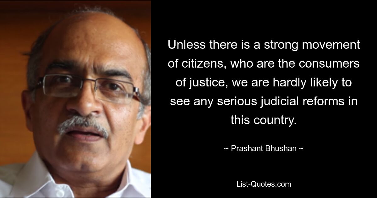 Если не будет сильного движения граждан, которые являются потребителями правосудия, мы вряд ли увидим какие-либо серьезные судебные реформы в этой стране. — © Прашант Бхушан